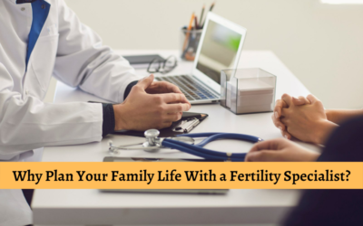 Why Plan Your Family Life With a Fertility Specialist?